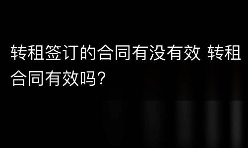转租签订的合同有没有效 转租合同有效吗?