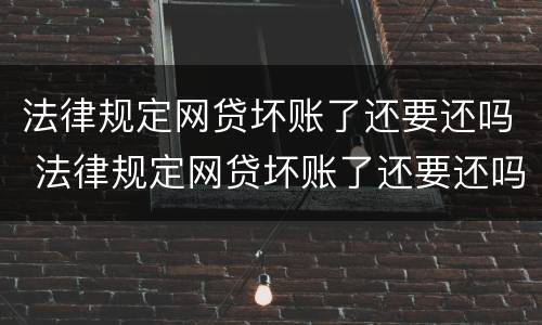 法律规定网贷坏账了还要还吗 法律规定网贷坏账了还要还吗怎么办