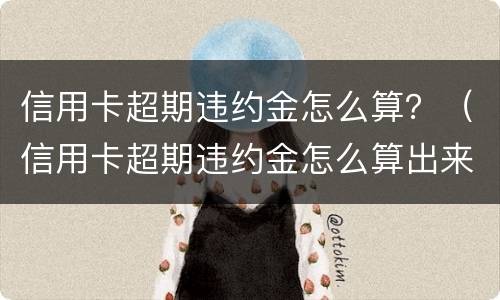 信用卡超期违约金怎么算？（信用卡超期违约金怎么算出来的）