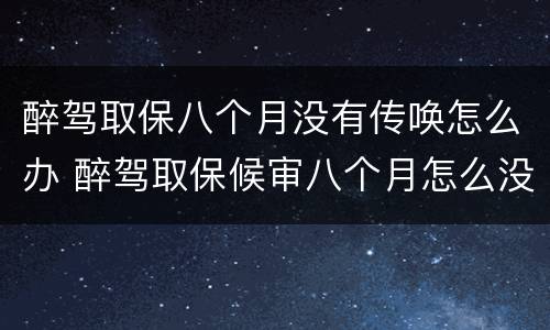醉驾取保八个月没有传唤怎么办 醉驾取保候审八个月怎么没处理