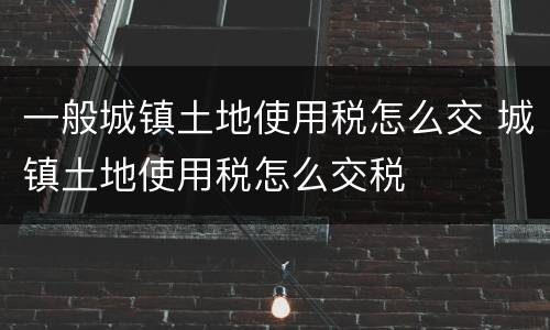 一般城镇土地使用税怎么交 城镇土地使用税怎么交税