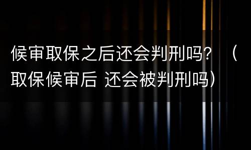 候审取保之后还会判刑吗？（取保候审后 还会被判刑吗）