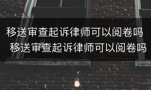 移送审查起诉律师可以阅卷吗 移送审查起诉律师可以阅卷吗