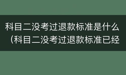 科目二没考过退款标准是什么（科目二没考过退款标准已经交了5500）