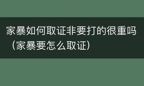 家暴如何取证非要打的很重吗（家暴要怎么取证）