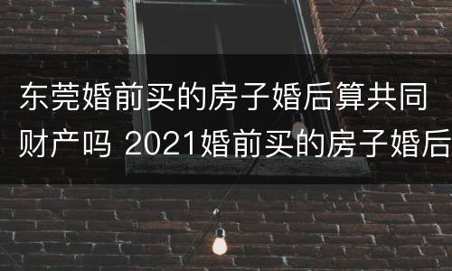 东莞婚前买的房子婚后算共同财产吗 2021婚前买的房子婚后算共同财产吗