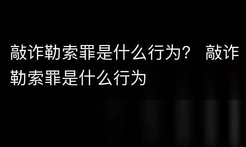 敲诈勒索罪是什么行为？ 敲诈勒索罪是什么行为