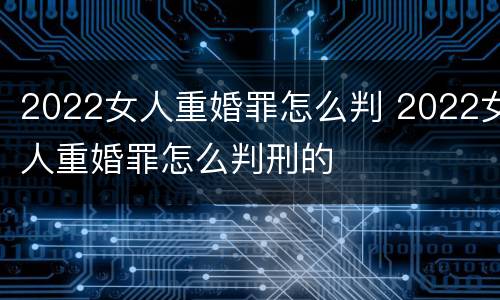 2022女人重婚罪怎么判 2022女人重婚罪怎么判刑的