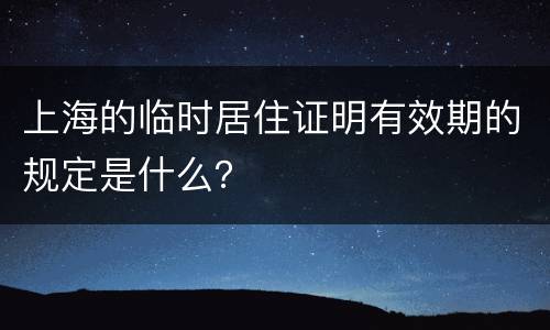 上海的临时居住证明有效期的规定是什么？