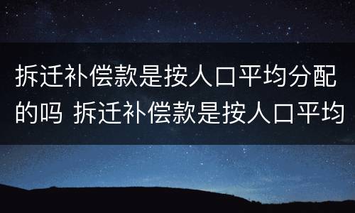 拆迁补偿款是按人口平均分配的吗 拆迁补偿款是按人口平均分配的吗