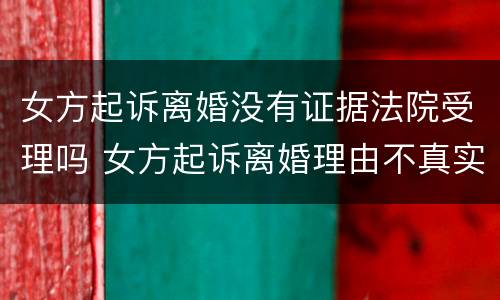 女方起诉离婚没有证据法院受理吗 女方起诉离婚理由不真实我应该怎么办