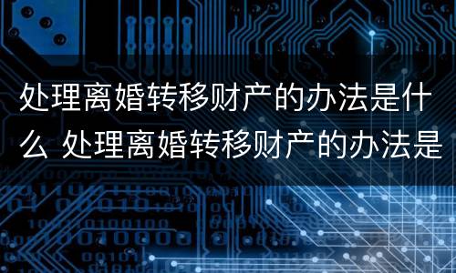 处理离婚转移财产的办法是什么 处理离婚转移财产的办法是什么呢