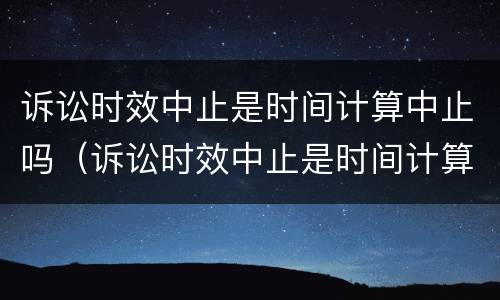 诉讼时效中止是时间计算中止吗（诉讼时效中止是时间计算中止吗对吗）
