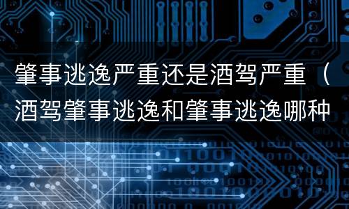 肇事逃逸严重还是酒驾严重（酒驾肇事逃逸和肇事逃逸哪种更凶）