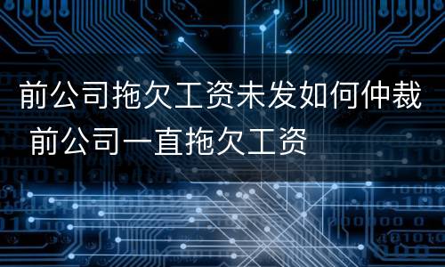 前公司拖欠工资未发如何仲裁 前公司一直拖欠工资