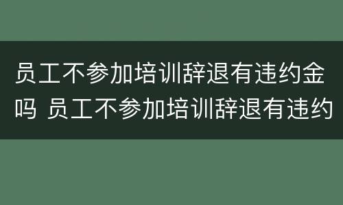员工不参加培训辞退有违约金吗 员工不参加培训辞退有违约金吗合法吗
