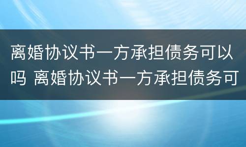 离婚协议书一方承担债务可以吗 离婚协议书一方承担债务可以吗