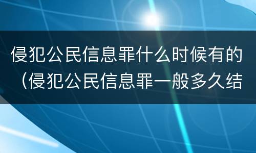 侵犯公民信息罪什么时候有的（侵犯公民信息罪一般多久结案）