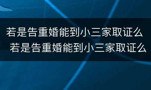 若是告重婚能到小三家取证么 若是告重婚能到小三家取证么