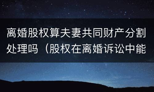 离婚股权算夫妻共同财产分割处理吗（股权在离婚诉讼中能否要求分割）