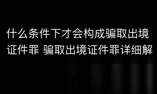什么条件下才会构成骗取出境证件罪 骗取出境证件罪详细解释