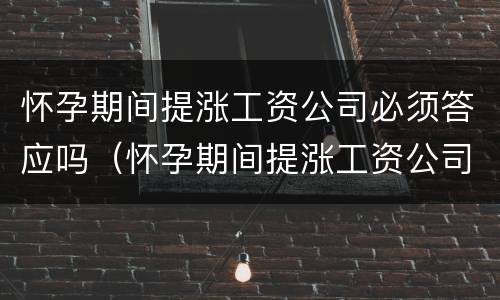 怀孕期间提涨工资公司必须答应吗（怀孕期间提涨工资公司必须答应吗怎么办）