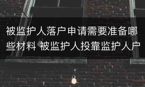 被监护人落户申请需要准备哪些材料 被监护人投靠监护人户口迁入
