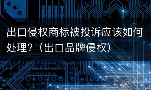 出口侵权商标被投诉应该如何处理?（出口品牌侵权）