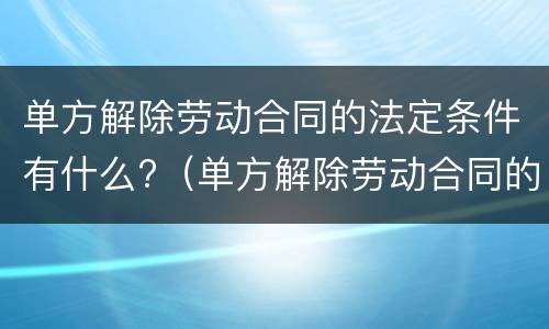 单方解除劳动合同的法定条件有什么?（单方解除劳动合同的法定条件有什么限制）