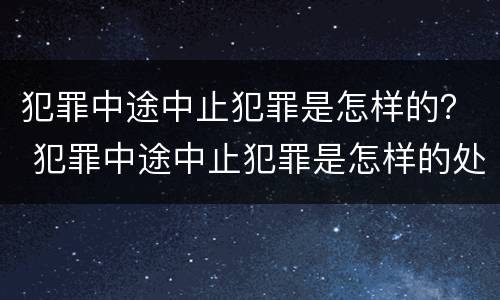 犯罪中途中止犯罪是怎样的？ 犯罪中途中止犯罪是怎样的处罚
