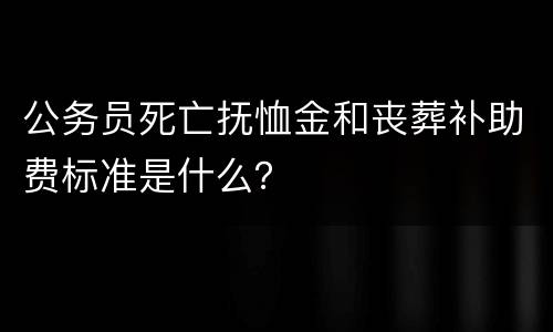 公务员死亡抚恤金和丧葬补助费标准是什么？