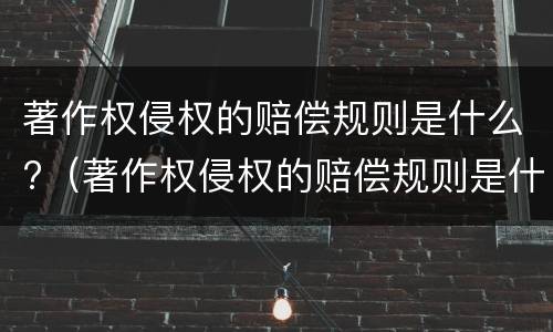 著作权侵权的赔偿规则是什么?（著作权侵权的赔偿规则是什么时候实施）