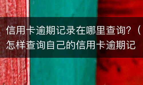 信用卡逾期记录在哪里查询?（怎样查询自己的信用卡逾期记录）