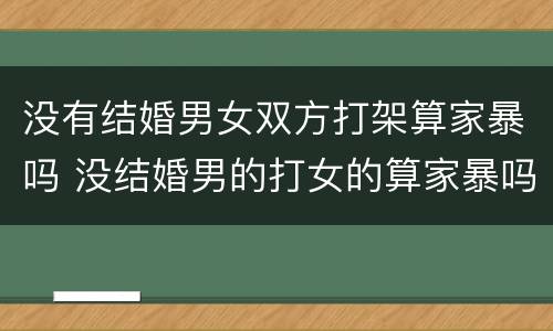 没有结婚男女双方打架算家暴吗 没结婚男的打女的算家暴吗?