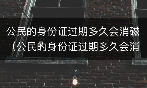 公民的身份证过期多久会消磁（公民的身份证过期多久会消磁啊）