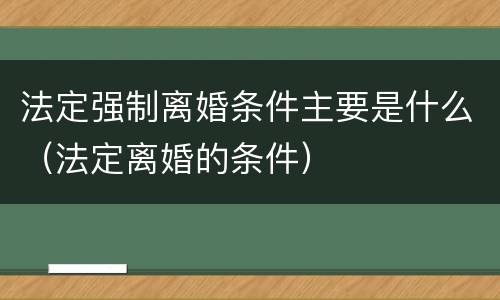 法定强制离婚条件主要是什么（法定离婚的条件）