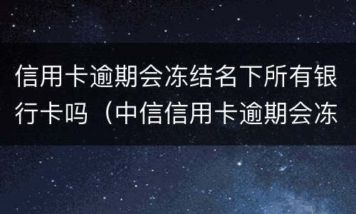 信用卡逾期会冻结名下所有银行卡吗（中信信用卡逾期会冻结名下所有银行卡吗）