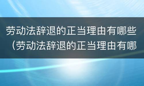 劳动法辞退的正当理由有哪些（劳动法辞退的正当理由有哪些条款）