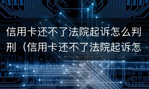 信用卡还不了法院起诉怎么判刑（信用卡还不了法院起诉怎么判刑呢）