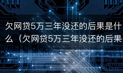 欠网贷5万三年没还的后果是什么（欠网贷5万三年没还的后果是什么样）