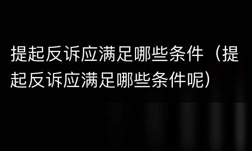 提起反诉应满足哪些条件（提起反诉应满足哪些条件呢）