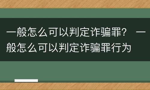 一般怎么可以判定诈骗罪？ 一般怎么可以判定诈骗罪行为