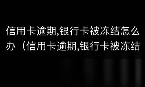 信用卡逾期,银行卡被冻结怎么办（信用卡逾期,银行卡被冻结怎么办理）