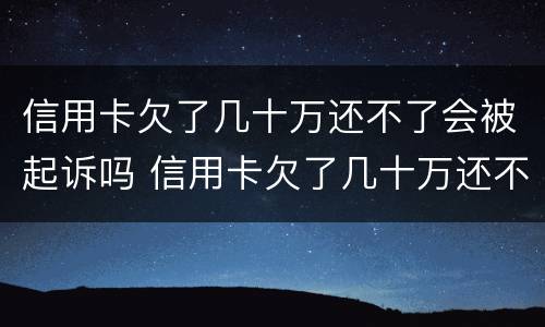 信用卡欠了几十万还不了会被起诉吗 信用卡欠了几十万还不了会被起诉吗知乎