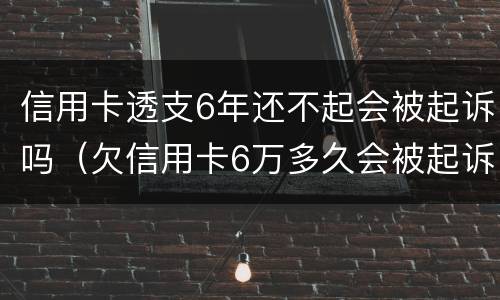信用卡透支6年还不起会被起诉吗（欠信用卡6万多久会被起诉）