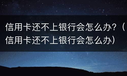 信用卡还不上银行会怎么办?（信用卡还不上银行会怎么办）