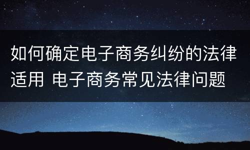 如何确定电子商务纠纷的法律适用 电子商务常见法律问题