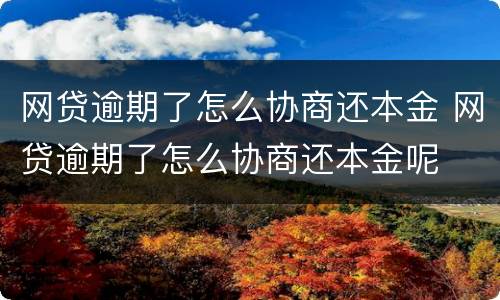 网贷逾期了怎么协商还本金 网贷逾期了怎么协商还本金呢