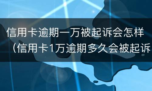 信用卡逾期一万被起诉会怎样（信用卡1万逾期多久会被起诉）