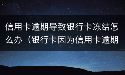 信用卡逾期导致银行卡冻结怎么办（银行卡因为信用卡逾期被冻结怎么办）